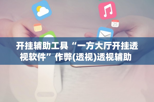 开挂辅助工具“一方大厅开挂透视软件	”作弊(透视)透视辅助 