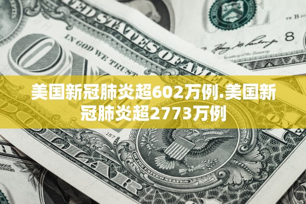 美国新冠肺炎超602万例.美国新冠肺炎超2773万例