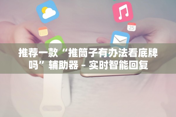 推荐一款“推筒子有办法看底牌吗”辅助器 – 实时智能回复