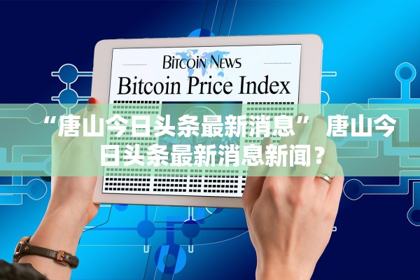 “唐山今日头条最新消息	” 唐山今日头条最新消息新闻？