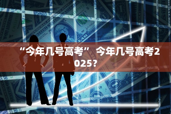“今年几号高考” 今年几号高考2025？