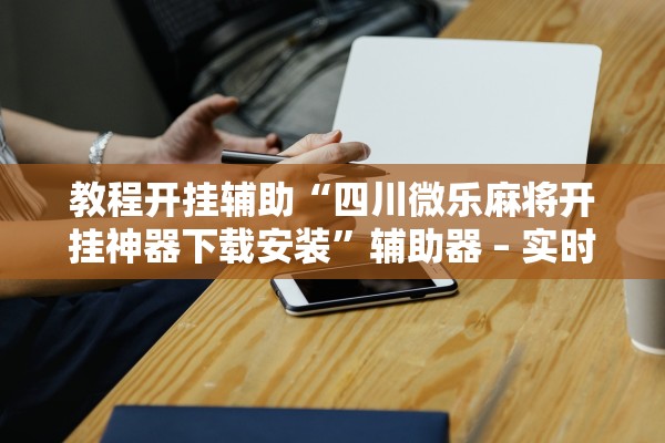教程开挂辅助“四川微乐麻将开挂神器下载安装”辅助器 – 实时智能回复