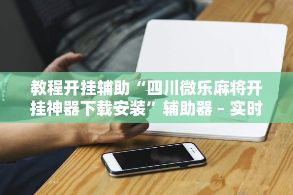 教程开挂辅助“四川微乐麻将开挂神器下载安装”辅助器 – 实时智能回复