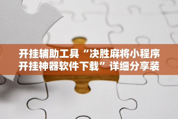 开挂辅助工具“决胜麻将小程序开挂神器软件下载”详细分享装挂步骤
