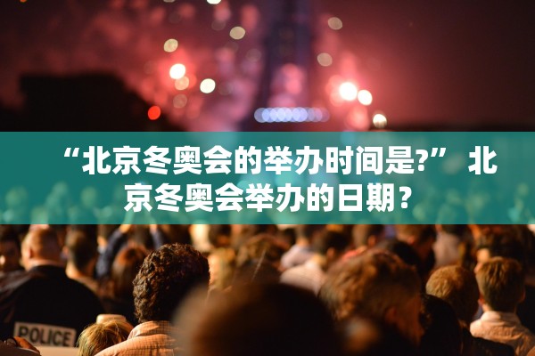 “北京冬奥会的举办时间是?” 北京冬奥会举办的日期？