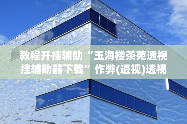 教程开挂辅助“玉海楼茶苑透视挂辅助器下载”作弊(透视)透视辅助 