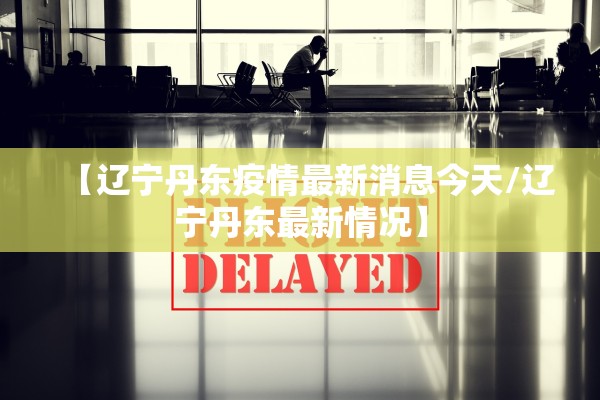 【辽宁丹东疫情最新消息今天/辽宁丹东最新情况】