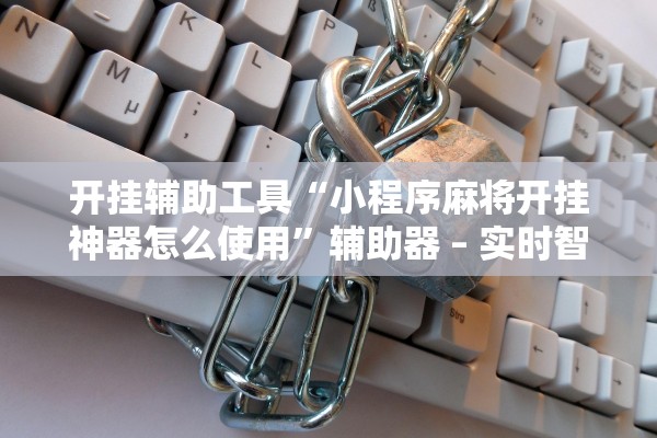 开挂辅助工具“小程序麻将开挂神器怎么使用”辅助器 – 实时智能回复