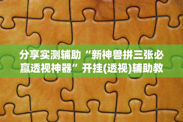 分享实测辅助“新神兽拼三张必赢透视神器”开挂(透视)辅助教程