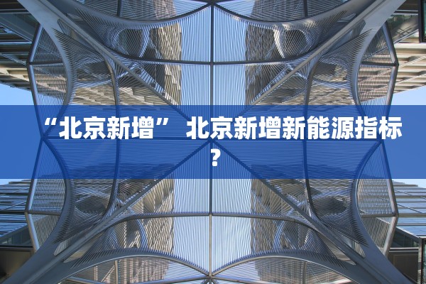 “北京新增	” 北京新增新能源指标？