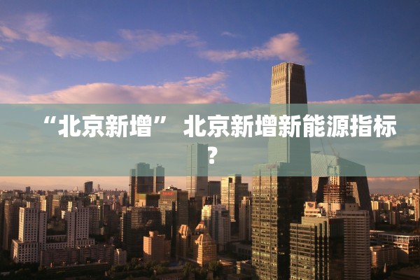 “北京新增	” 北京新增新能源指标？