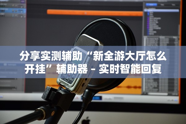 分享实测辅助“新全游大厅怎么开挂”辅助器 – 实时智能回复