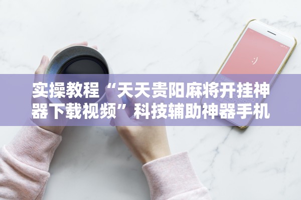 实操教程“天天贵阳麻将开挂神器下载视频”科技辅助神器手机版教程