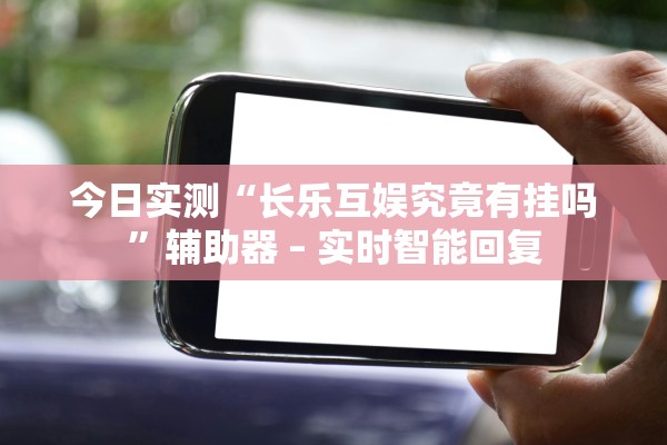今日实测“长乐互娱究竟有挂吗”辅助器 – 实时智能回复