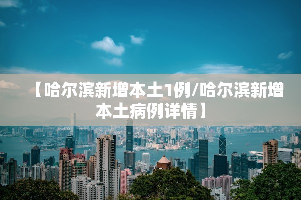 【哈尔滨新增本土1例/哈尔滨新增本土病例详情】