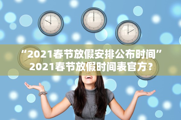 “2021春节放假安排公布时间” 2021春节放假时间表官方？