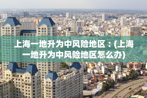 上海一地升为中风险地区︰(上海一地升为中风险地区怎么办)