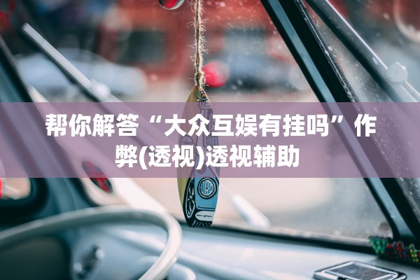 帮你解答“大众互娱有挂吗	”作弊(透视)透视辅助 