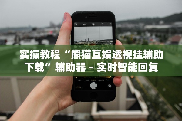 实操教程“熊猫互娱透视挂辅助下载”辅助器 – 实时智能回复