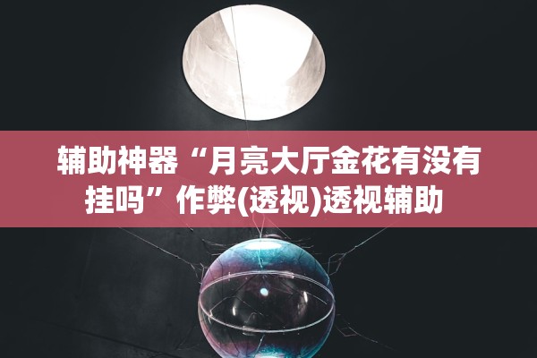 辅助神器“月亮大厅金花有没有挂吗”作弊(透视)透视辅助 