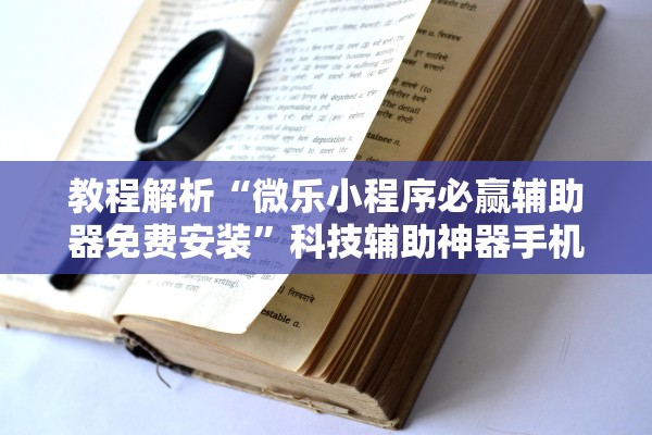 教程解析“微乐小程序必赢辅助器免费安装	”科技辅助神器手机版教程