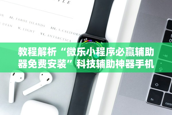 教程解析“微乐小程序必赢辅助器免费安装”科技辅助神器手机版教程