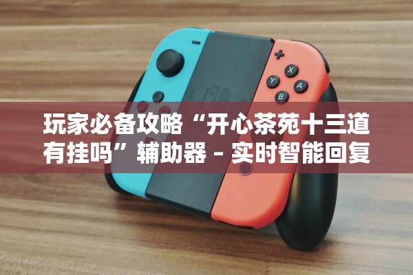 玩家必备攻略“开心茶苑十三道有挂吗	”辅助器 – 实时智能回复