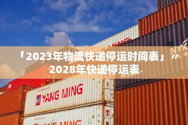 「2023年物流快递停运时间表」〃2028年快递停运表