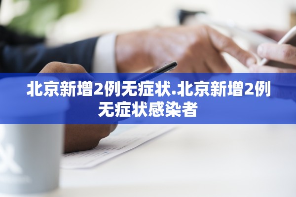 北京新增2例无症状.北京新增2例无症状感染者