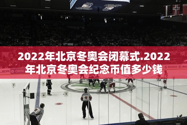 2022年北京冬奥会闭幕式.2022年北京冬奥会纪念币值多少钱