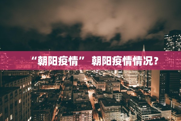 “朝阳疫情” 朝阳疫情情况？