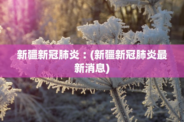 新疆新冠肺炎︰(新疆新冠肺炎最新消息)