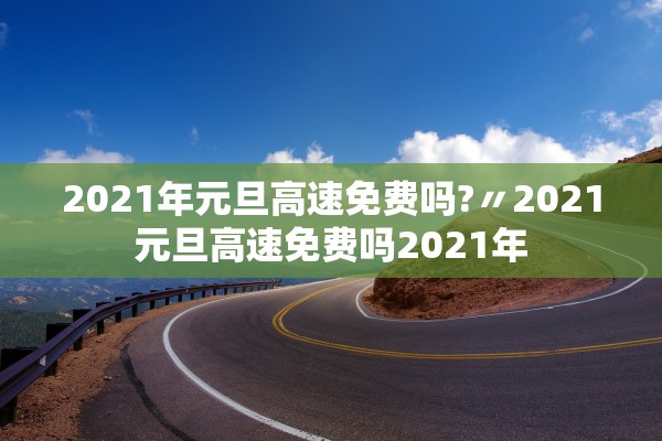 2021年元旦高速免费吗?〃2021元旦高速免费吗2021年
