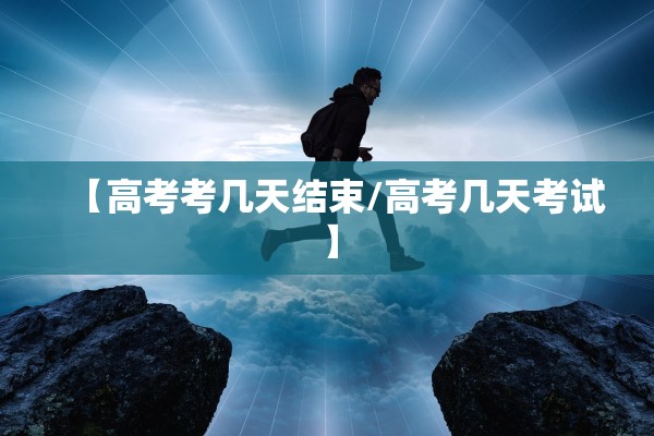 【高考考几天结束/高考几天考试】