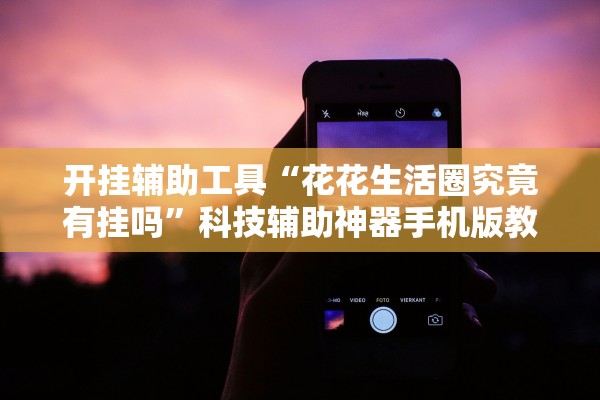 开挂辅助工具“花花生活圈究竟有挂吗”科技辅助神器手机版教程