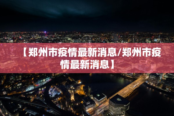 【郑州市疫情最新消息/郑州市疫情最新消息】
