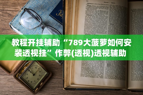 教程开挂辅助“789大菠萝如何安装透视挂”作弊(透视)透视辅助 