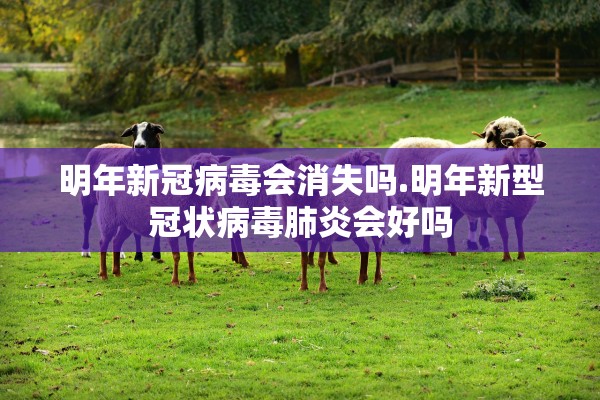 明年新冠病毒会消失吗.明年新型冠状病毒肺炎会好吗