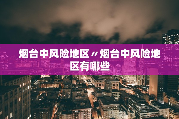 烟台中风险地区〃烟台中风险地区有哪些
