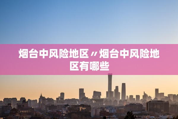 烟台中风险地区〃烟台中风险地区有哪些