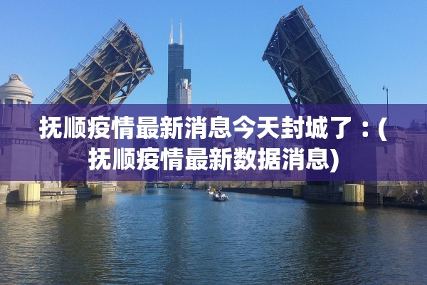 抚顺疫情最新消息今天封城了︰(抚顺疫情最新数据消息)