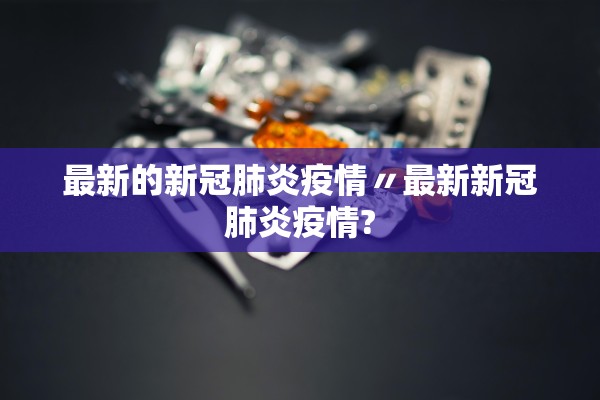 最新的新冠肺炎疫情〃最新新冠肺炎疫情?