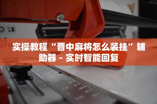 实操教程“晋中麻将怎么装挂	”辅助器 – 实时智能回复