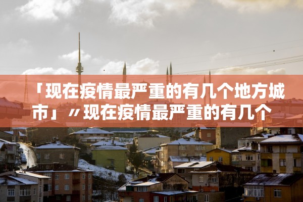 「现在疫情最严重的有几个地方城市」〃现在疫情最严重的有几个地方城市排名