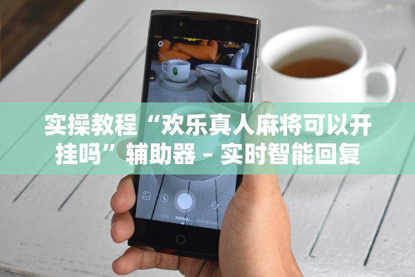 实操教程“欢乐真人麻将可以开挂吗”辅助器 – 实时智能回复