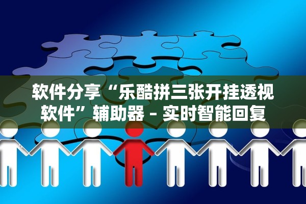 软件分享“乐酷拼三张开挂透视软件”辅助器 – 实时智能回复