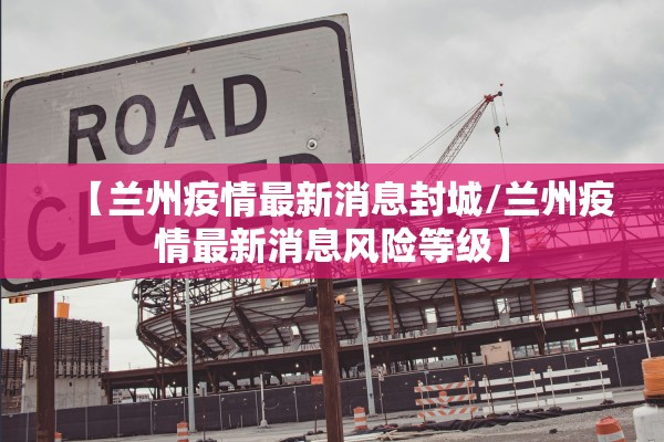 【兰州疫情最新消息封城/兰州疫情最新消息风险等级】