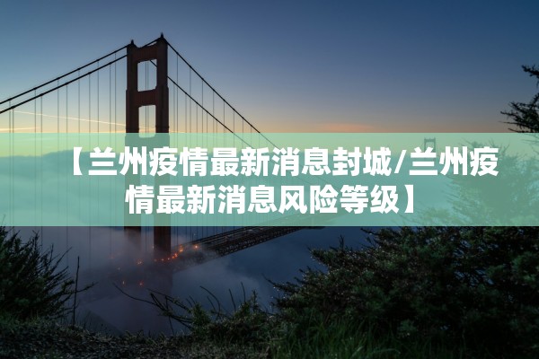 【兰州疫情最新消息封城/兰州疫情最新消息风险等级】