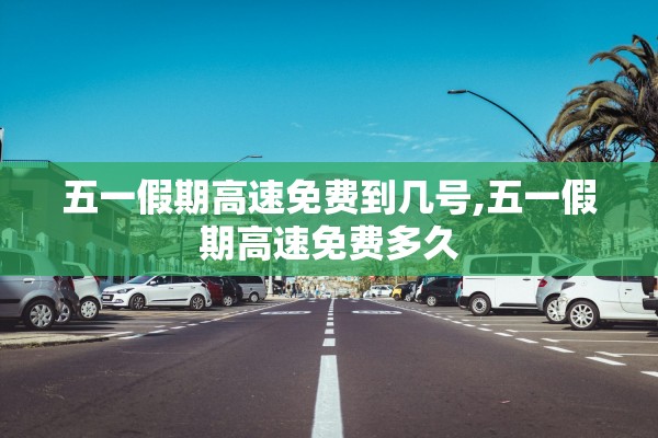 五一假期高速免费到几号,五一假期高速免费多久