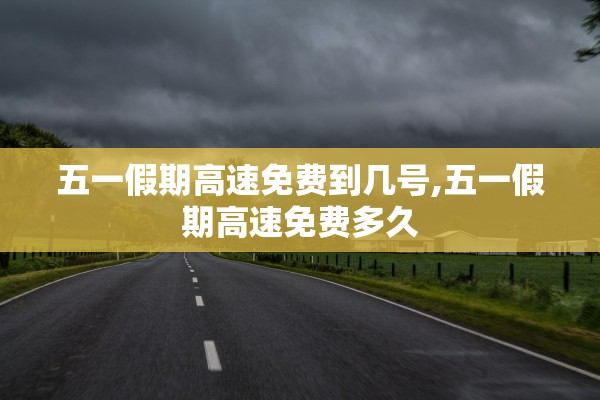 五一假期高速免费到几号,五一假期高速免费多久